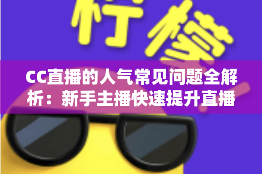 CC直播的人气常见问题全解析:新手主播快速提升直播间热度的实用指南 CC直播的人气常见问题全解析:新手主播快速提升直播间热度的实用指南