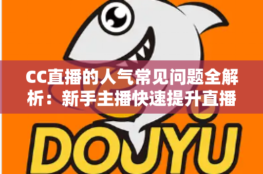 CC直播的人气常见问题全解析：新手主播快速提升直播间热度的实用指南