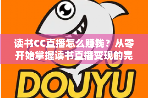 读书CC直播怎么赚钱?从零开始掌握读书直播变现的完整攻略 读书CC直播怎么赚钱?从零开始掌握读书直播变现的完整攻略