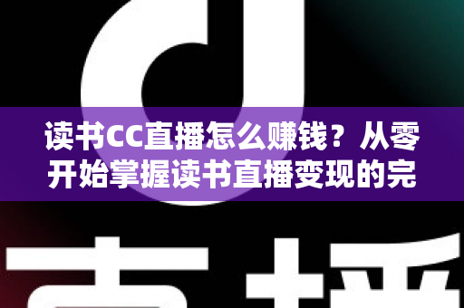 读书CC直播怎么赚钱?从零开始掌握读书直播变现的完整攻略 读书CC直播怎么赚钱?从零开始掌握读书直播变现的完整攻略