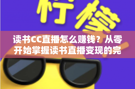 读书CC直播怎么赚钱?从零开始掌握读书直播变现的完整攻略 读书CC直播怎么赚钱?从零开始掌握读书直播变现的完整攻略