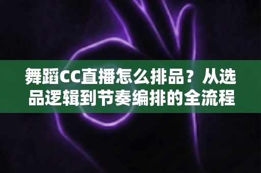 舞蹈CC直播怎么排品？从选品逻辑到节奏编排的全流程实战指南