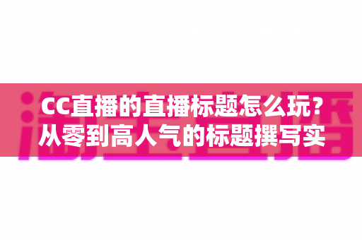 CC直播的直播标题怎么玩?从零到高人气的标题撰写实战全攻略 CC直播的直播标题怎么玩?从零到高人气的标题撰写实战全攻略
