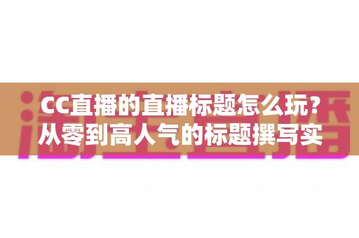 CC直播的直播标题怎么玩?从零到高人气的标题撰写实战全攻略 CC直播的直播标题怎么玩?从零到高人气的标题撰写实战全攻略