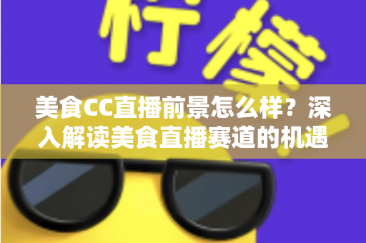 美食CC直播前景怎么样?深入解读美食直播赛道的机遇、挑战与变现路径 美食CC直播前景怎么样?深入解读美食直播赛道的机遇、挑战与变现路径