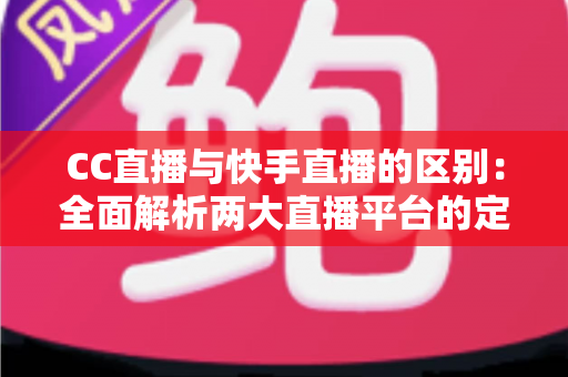 CC直播与快手直播的区别:全面解析两大直播平台的定位、功能与用户差异 CC直播与快手直播的区别:全面解析两大直播平台的定位、功能与用户差异
