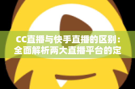 CC直播与快手直播的区别:全面解析两大直播平台的定位、功能与用户差异 CC直播与快手直播的区别:全面解析两大直播平台的定位、功能与用户差异