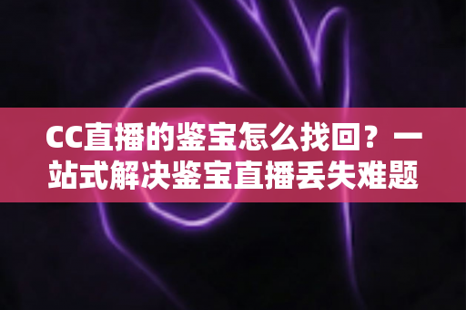 CC直播的鉴宝怎么找回?一站式解决鉴宝直播丢失难题的完整攻略 CC直播的鉴宝怎么找回?一站式解决鉴宝直播丢失难题的完整攻略