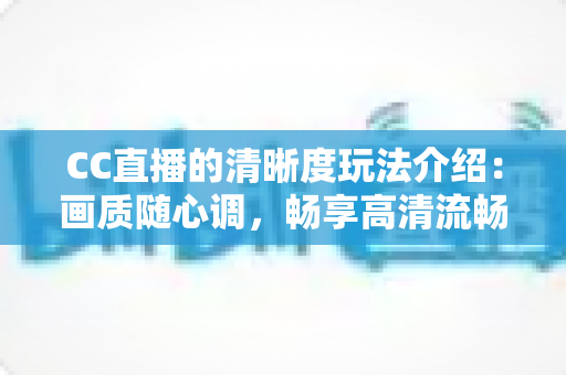 CC直播的清晰度玩法介绍：画质随心调，畅享高清流畅新体验