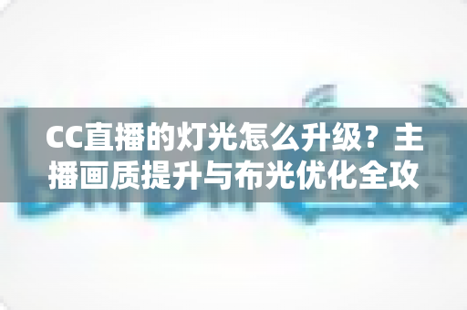 CC直播的灯光怎么升级?主播画质提升与布光优化全攻略 CC直播的灯光怎么升级?主播画质提升与布光优化全攻略