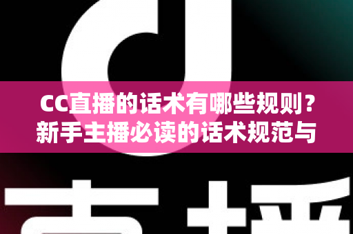 CC直播的话术有哪些规则?新手主播必读的话术规范与实战全攻略 CC直播的话术有哪些规则?新手主播必读的话术规范与实战全攻略