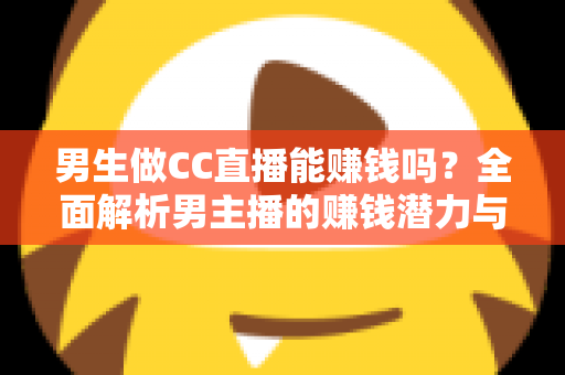 男生做CC直播能赚钱吗?全面解析男主播的赚钱潜力与实战指南 男生做CC直播能赚钱吗?全面解析男主播的赚钱潜力与实战指南
