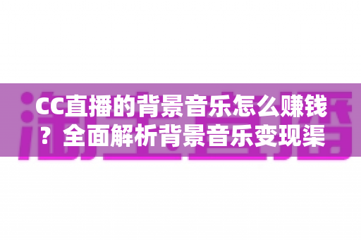 CC直播的背景音乐怎么赚钱？全面解析背景音乐变现渠道与实战盈利指南