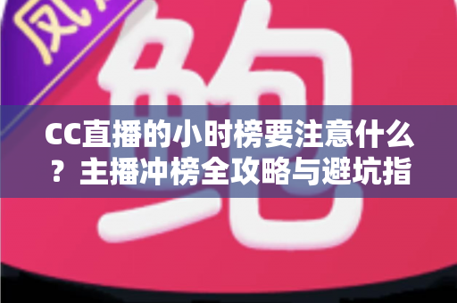 CC直播的小时榜要注意什么?主播冲榜全攻略与避坑指南 CC直播的小时榜要注意什么?主播冲榜全攻略与避坑指南