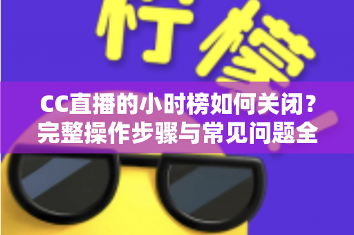 CC直播的小时榜如何关闭？完整操作步骤与常见问题全解析