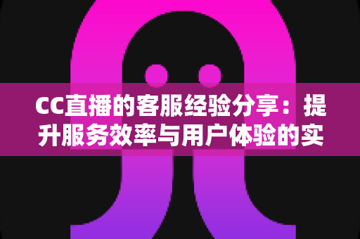 CC直播的客服经验分享：提升服务效率与用户体验的实战指南