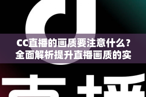 CC直播的画质要注意什么？全面解析提升直播画质的实用指南