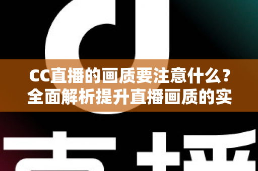 CC直播的画质要注意什么？全面解析提升直播画质的实用指南