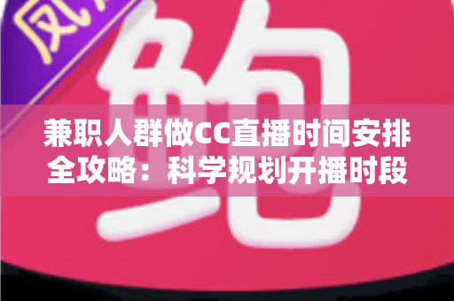 兼职人群做CC直播时间安排全攻略：科学规划开播时段，工作涨粉两不误