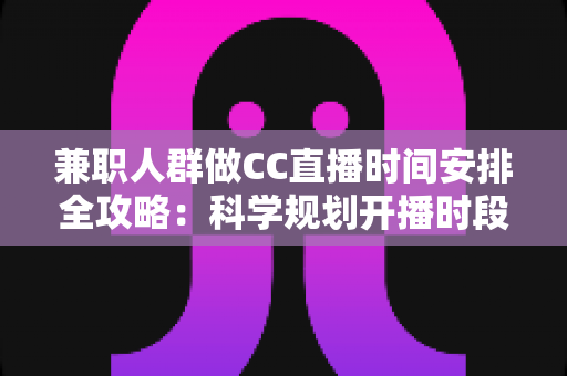 兼职人群做CC直播时间安排全攻略：科学规划开播时段，工作涨粉两不误