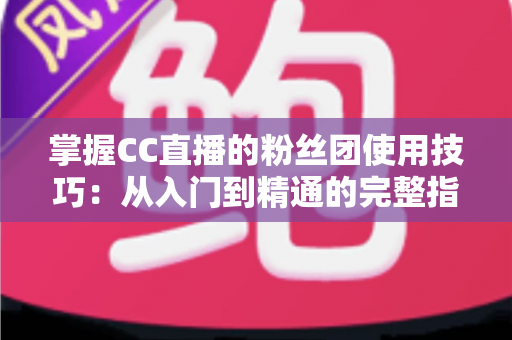 掌握CC直播的粉丝团使用技巧:从入门到精通的完整指南 掌握CC直播的粉丝团使用技巧:从入门到精通的完整指南