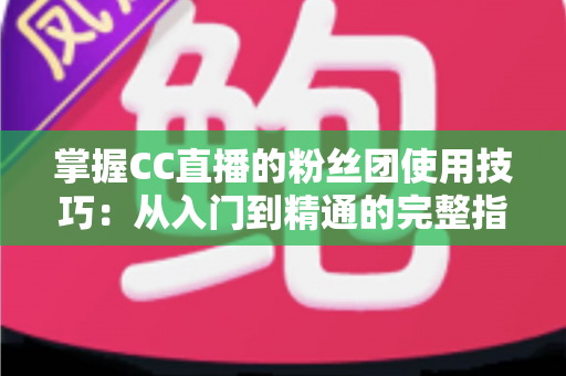 掌握CC直播的粉丝团使用技巧：从入门到精通的完整指南