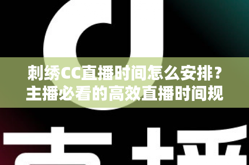 刺绣CC直播时间怎么安排?主播必看的高效直播时间规划全攻略 刺绣CC直播时间怎么安排?主播必看的高效直播时间规划全攻略