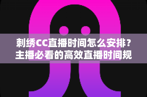 刺绣CC直播时间怎么安排？主播必看的高效直播时间规划全攻略