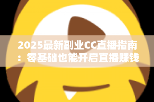 2025最新副业CC直播指南:零基础也能开启直播赚钱之路的完整攻略 2025最新副业CC直播指南:零基础也能开启直播赚钱之路的完整攻略
