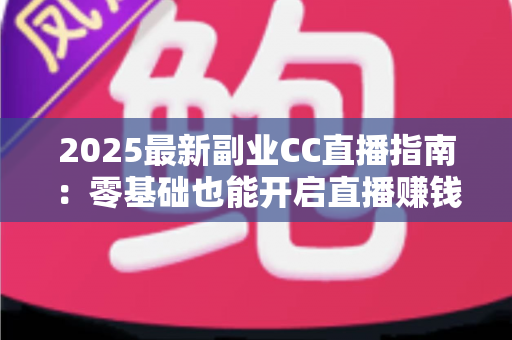 2025最新副业CC直播指南：零基础也能开启直播赚钱之路的完整攻略