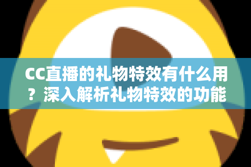 CC直播的礼物特效有什么用?深入解析礼物特效的功能、价值与使用指南 CC直播的礼物特效有什么用?深入解析礼物特效的功能、价值与使用指南