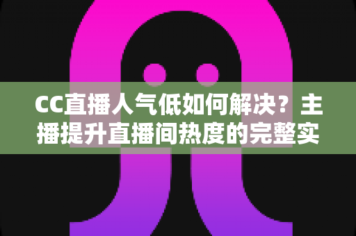 CC直播人气低如何解决?主播提升直播间热度的完整实战指南 CC直播人气低如何解决?主播提升直播间热度的完整实战指南