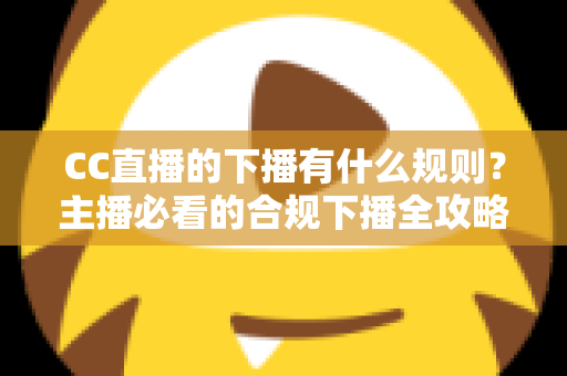 CC直播的下播有什么规则？主播必看的合规下播全攻略与注意事项解析