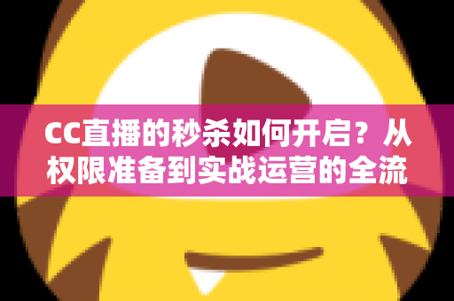 CC直播的秒杀如何开启?从权限准备到实战运营的全流程秒杀玩法指南 CC直播的秒杀如何开启?从权限准备到实战运营的全流程秒杀玩法指南