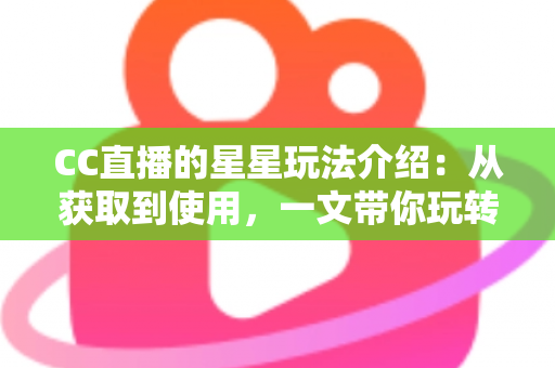 CC直播的星星玩法介绍：从获取到使用，一文带你玩转星星福利