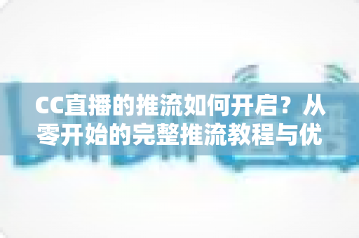 CC直播的推流如何开启？从零开始的完整推流教程与优化指南