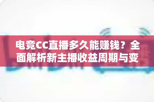 电竞CC直播多久能赚钱?全面解析新主播收益周期与变现技巧 电竞CC直播多久能赚钱?全面解析新主播收益周期与变现技巧