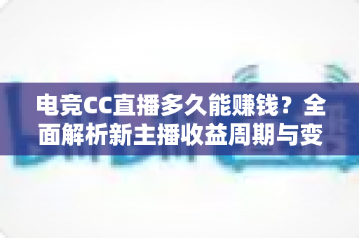 电竞CC直播多久能赚钱？全面解析新主播收益周期与变现技巧
