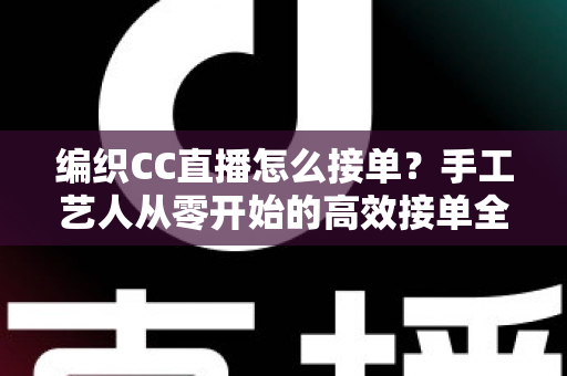 编织CC直播怎么接单？手工艺人从零开始的高效接单全攻略