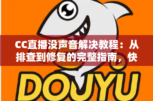 CC直播没声音解决教程：从排查到修复的完整指南，快速找回清晰声音