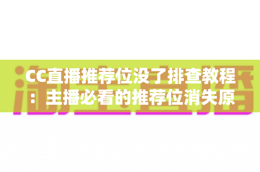 CC直播推荐位没了排查教程:主播必看的推荐位消失原因分析与快速恢复全指南 CC直播推荐位没了排查教程:主播必看的推荐位消失原因分析与快速恢复全指南