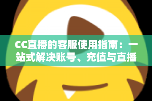 CC直播的客服使用指南：一站式解决账号、充值与直播难题的实用手册