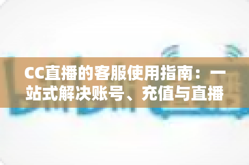 CC直播的客服使用指南：一站式解决账号、充值与直播难题的实用手册