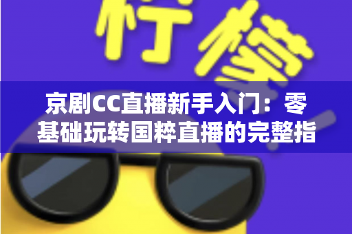 京剧CC直播新手入门：零基础玩转国粹直播的完整指南