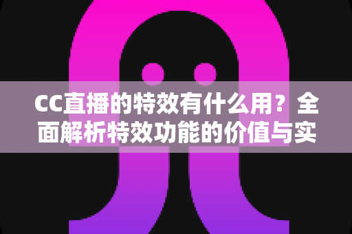 CC直播的特效有什么用?全面解析特效功能的价值与实际意义 CC直播的特效有什么用?全面解析特效功能的价值与实际意义