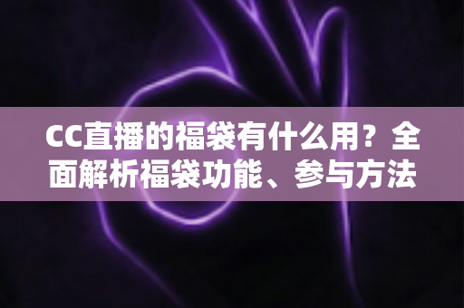 CC直播的福袋有什么用?全面解析福袋功能、参与方法与实用技巧 CC直播的福袋有什么用?全面解析福袋功能、参与方法与实用技巧