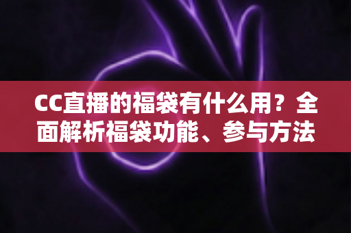 CC直播的福袋有什么用？全面解析福袋功能、参与方法与实用技巧
