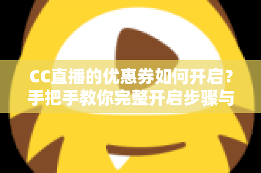 CC直播的优惠券如何开启？手把手教你完整开启步骤与使用技巧全攻略