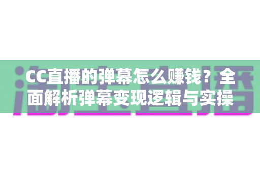 CC直播的弹幕怎么赚钱？全面解析弹幕变现逻辑与实操指南