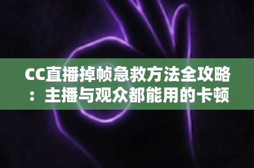 CC直播掉帧急救方法全攻略：主播与观众都能用的卡顿修复指南，快速恢复流畅直播体验